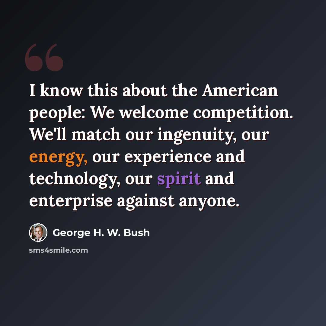 “I know this about the American people: We welcome competition. We'll match our ingenuity, our energy, our experience and technology, our spirit and enterprise against anyone.” quote by George H. W. Bush
