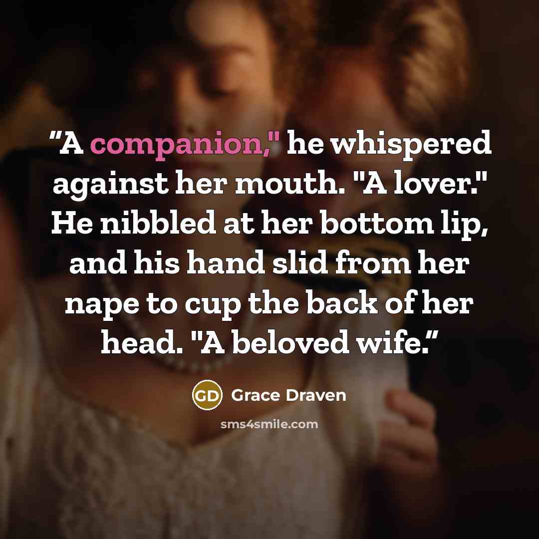 “A companion," he whispered against her mouth. "A lover." He nibbled at her bottom lip, and his hand slid from her nape to cup the back of her head. "A beloved wife.” quote by Grace Draven