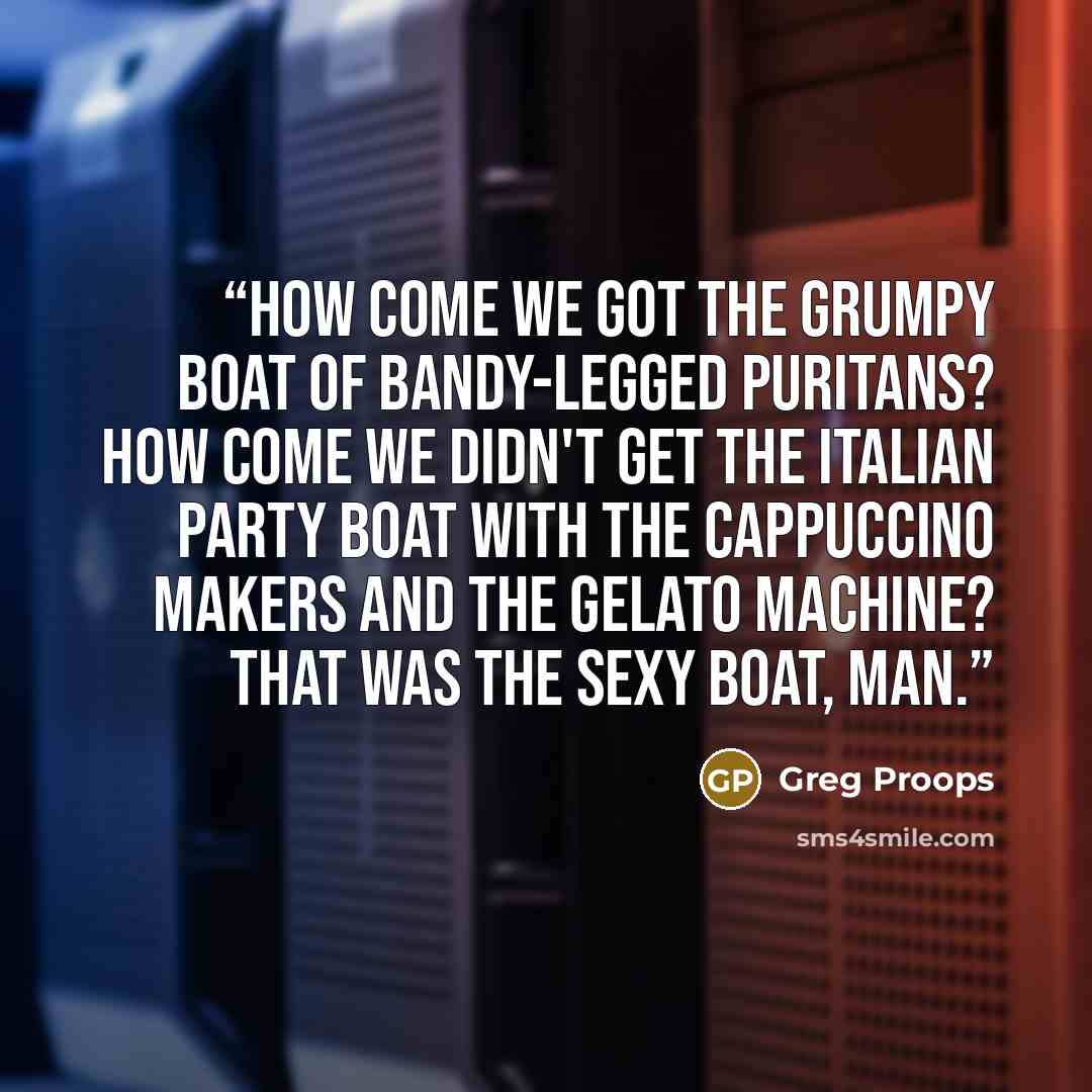 “How come we got the grumpy boat of bandy-legged Puritans? How come we didn't get the Italian party boat with the cappuccino makers and the gelato machine? That was the sexy boat, man.” quote by Greg Proops