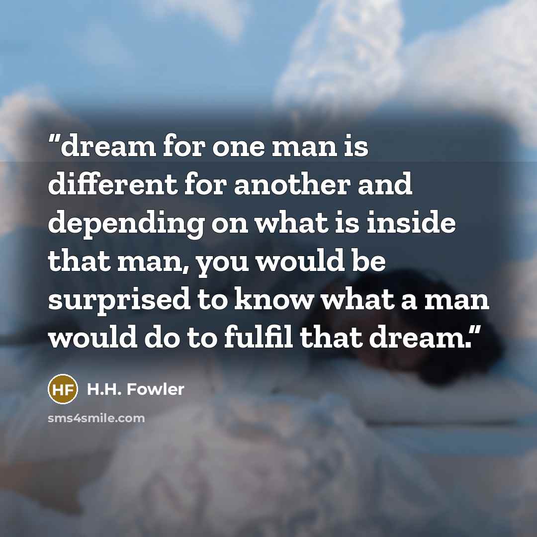 “dream for one man is different for another and depending on what is inside that man, you would be surprised to know what a man would do to fulfil that dream.” quote by H.H. Fowler