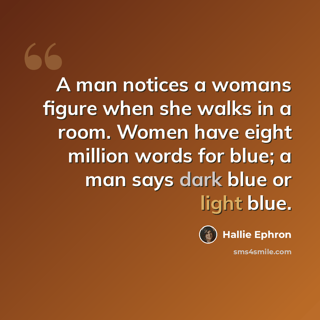 “A man notices a womans figure when she walks in a room. Women have eight million words for blue; a man says dark blue or light blue.” quote by Hallie Ephron