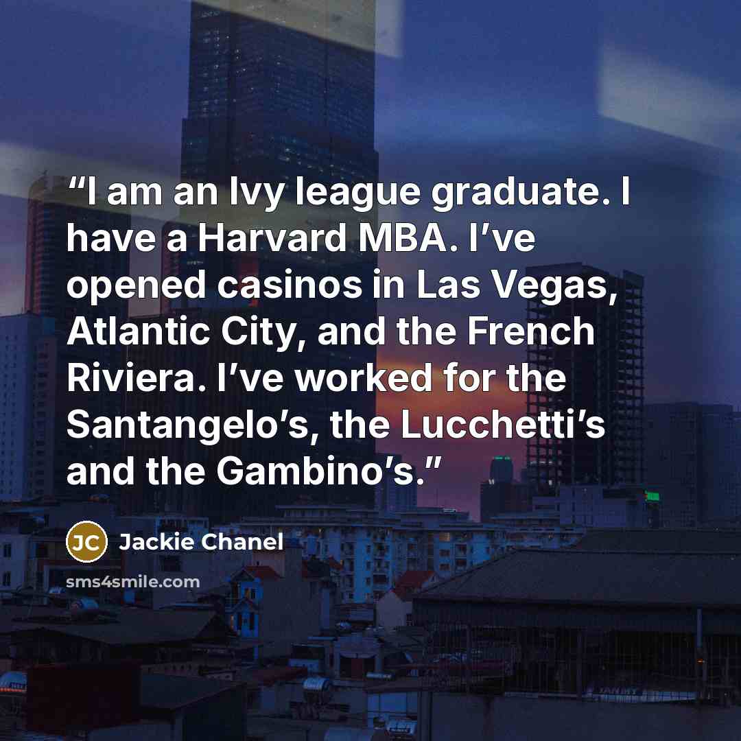 “I am an Ivy league graduate. I have a Harvard MBA. I’ve opened casinos in Las Vegas, Atlantic City, and the French Riviera. I’ve worked for the Santangelo’s, the Lucchetti’s and the Gambino’s.” quote by Jackie Chanel
