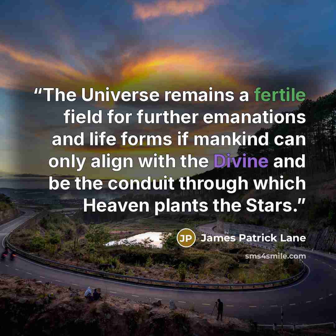 “The Universe remains a fertile field for further emanations and life forms if mankind can only align with the Divine and be the conduit through which Heaven plants the Stars.” quote by James Patrick Lane