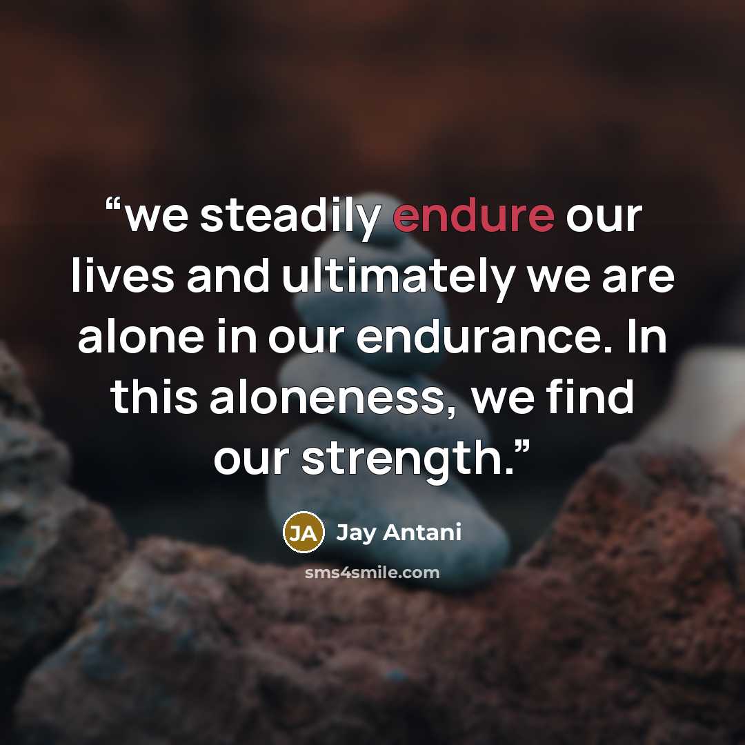“we steadily endure our lives and ultimately we are alone in our endurance. In this aloneness, we find our strength.” quote by Jay Antani
