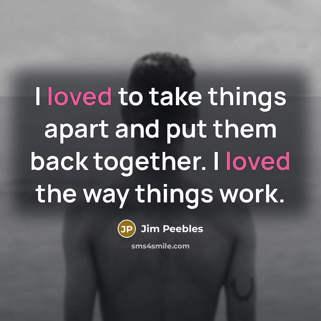 “I loved to take things apart and put them back together. I loved the way things work.” quote by Jim Peebles