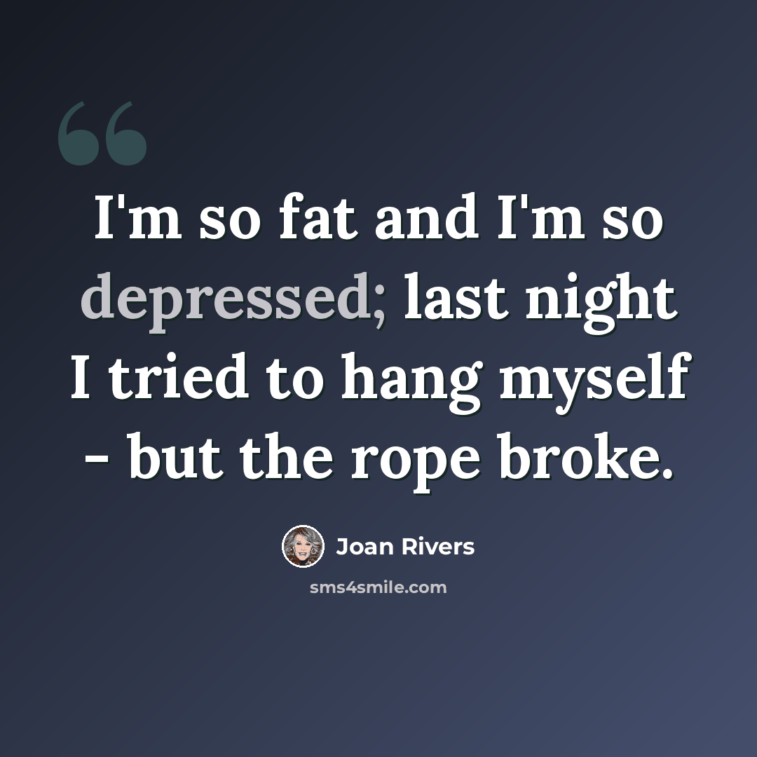 “I'm so fat and I'm so depressed; last night I tried to hang myself - but the rope broke.” quote by Joan Rivers