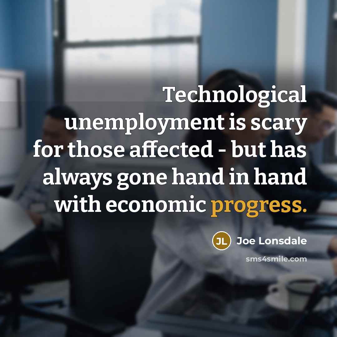 “Technological unemployment is scary for those affected - but has always gone hand in hand with economic progress.” quote by Joe Lonsdale