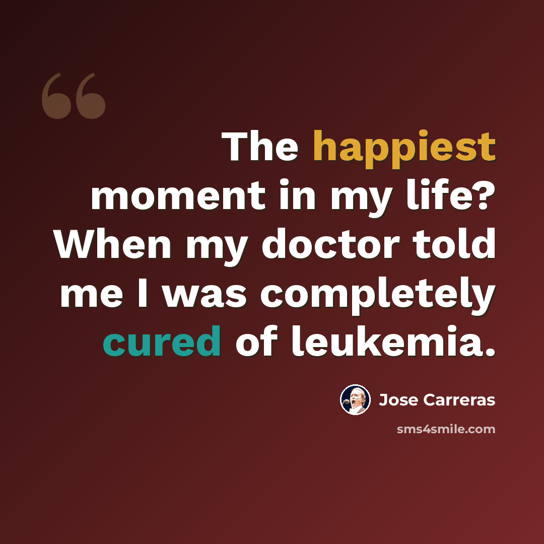 “The happiest moment in my life? When my doctor told me I was completely cured of leukemia.” quote by Jose Carreras