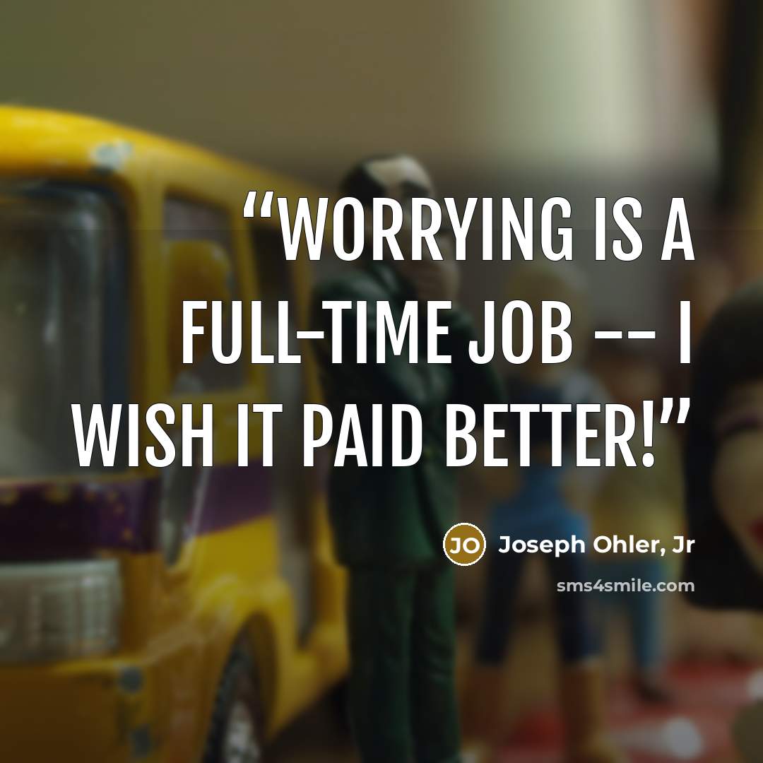 “Worrying is a full-time job -- I wish it paid better!” quote by Joseph Ohler, Jr