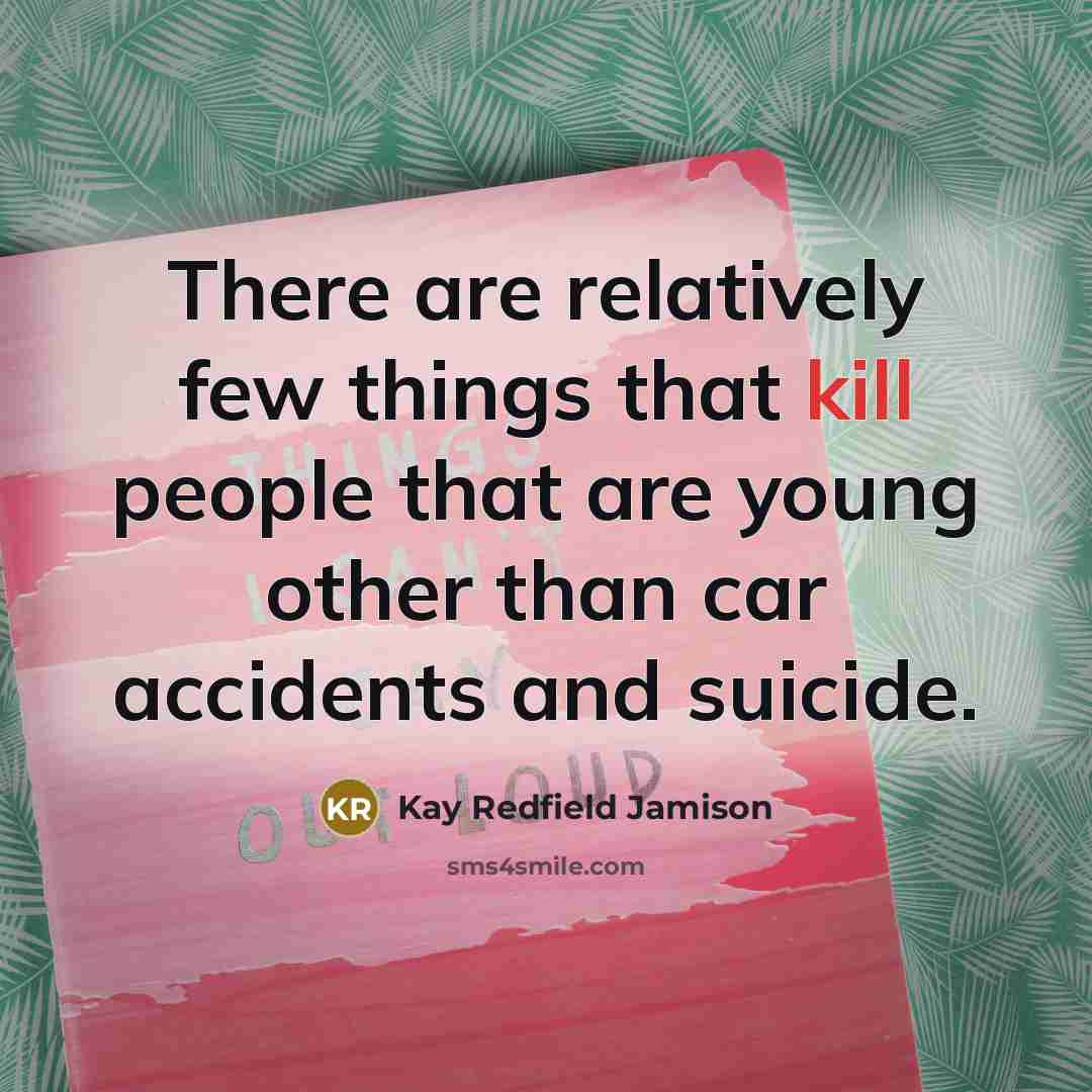 “There are relatively few things that kill people that are young other than car accidents and suicide.” quote by Kay Redfield Jamison