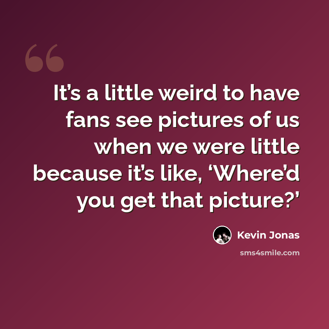 “It’s a little weird to have fans see pictures of us when we were little because it’s like, ‘Where’d you get that picture?’” quote by Kevin Jonas