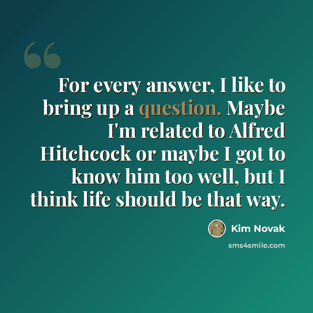 “For every answer, I like to bring up a question. Maybe I'm related to Alfred Hitchcock or maybe I got to know him too well, but I think life should be that way.” quote by Kim Novak
