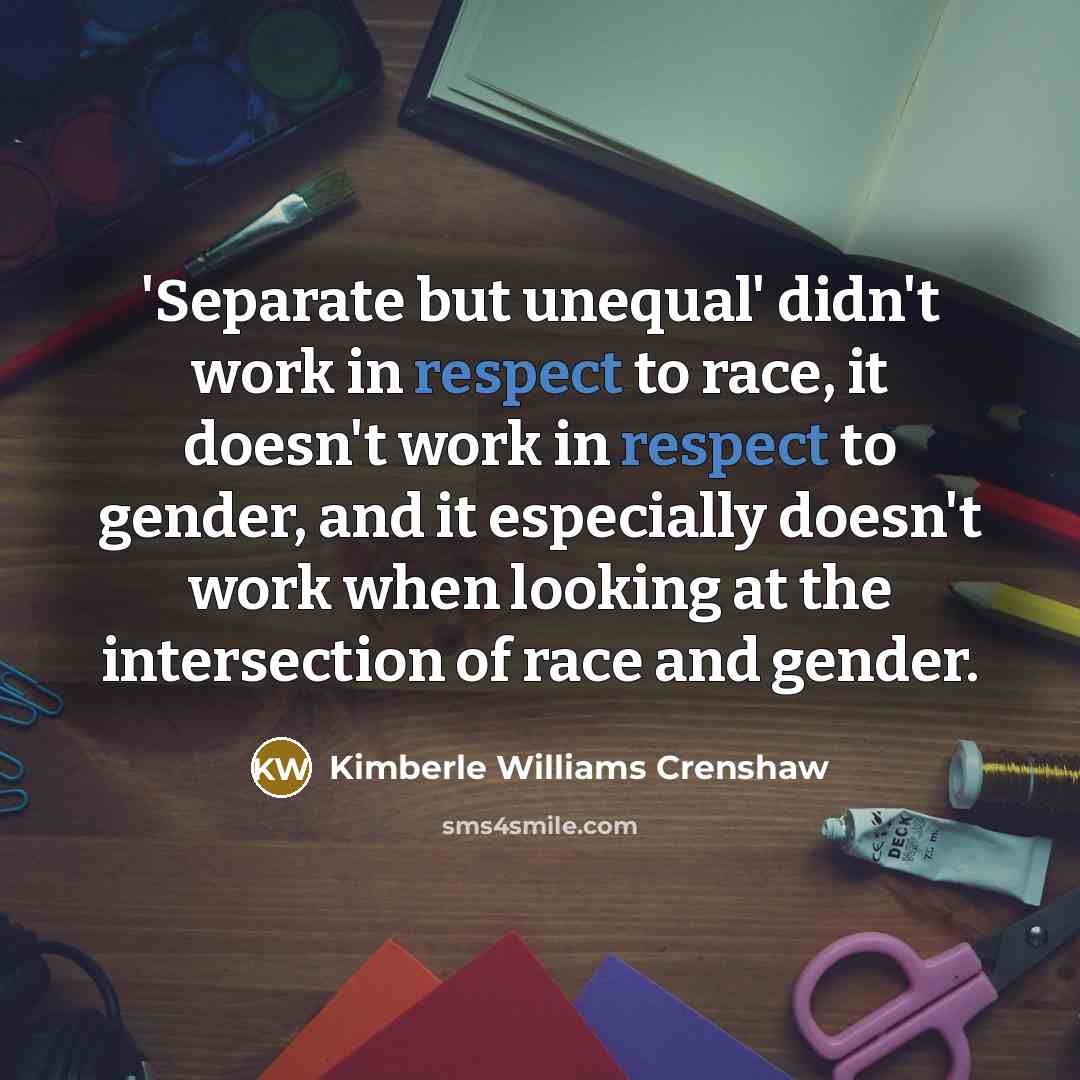 “'Separate but unequal' didn't work in respect to race, it doesn't work in respect to gender, and it especially doesn't work when looking at the intersection of race and gender.” quote by Kimberle Williams Crenshaw