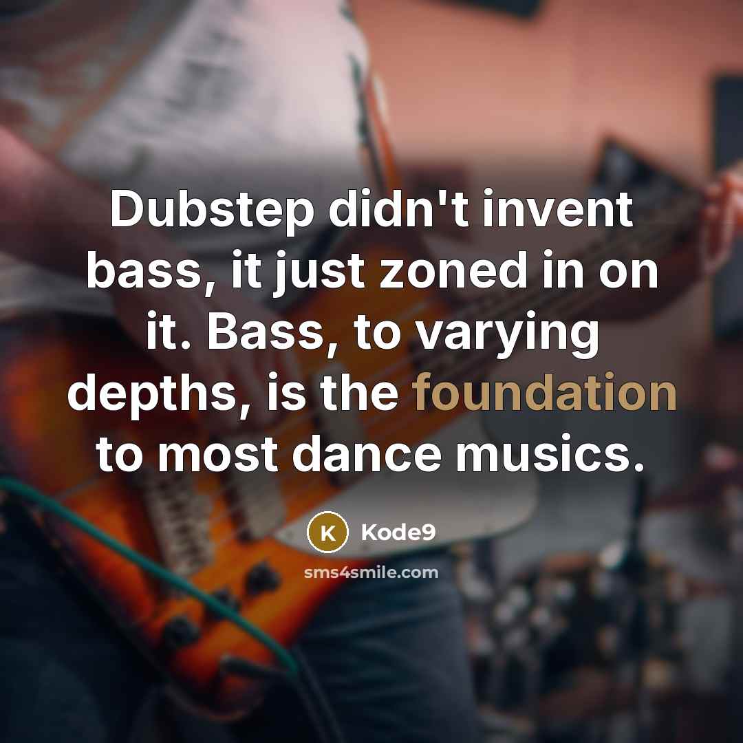 “Dubstep didn't invent bass, it just zoned in on it. Bass, to varying depths, is the foundation to most dance musics.” quote by Kode9