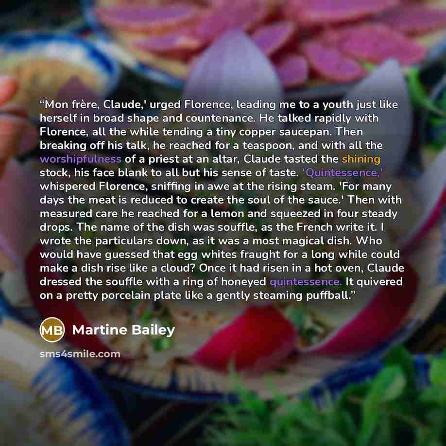 “Mon frère, Claude,' urged Florence, leading me to a youth just like herself in broad shape and countenance. He talked rapidly with Florence, all the while tending a tiny copper saucepan. Then breaking off his talk, he reached for a teaspoon, and with all the worshipfulness of a priest at an altar…” quote by Martine Bailey