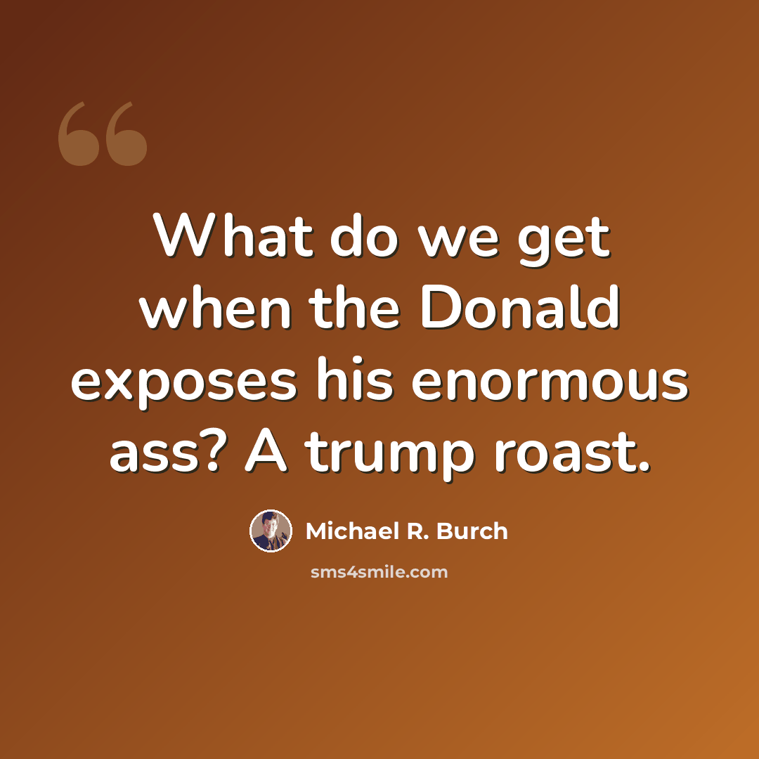“What do we get when the Donald exposes his enormous ass? A trump roast.” quote by Michael R. Burch