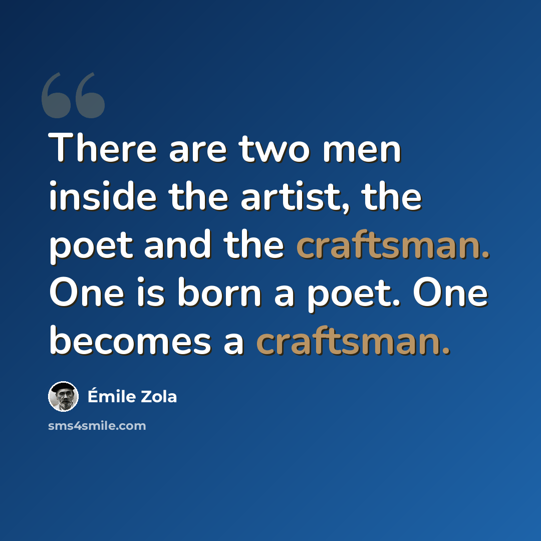 “There are two men inside the artist, the poet and the craftsman. One is born a poet. One becomes a craftsman.” quote by Emile Zola