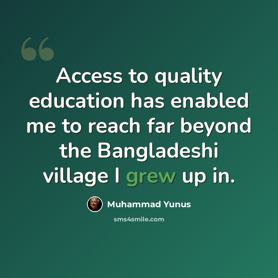“Access to quality education has enabled me to reach far beyond the Bangladeshi village I grew up in.” quote by Muhammad Yunus