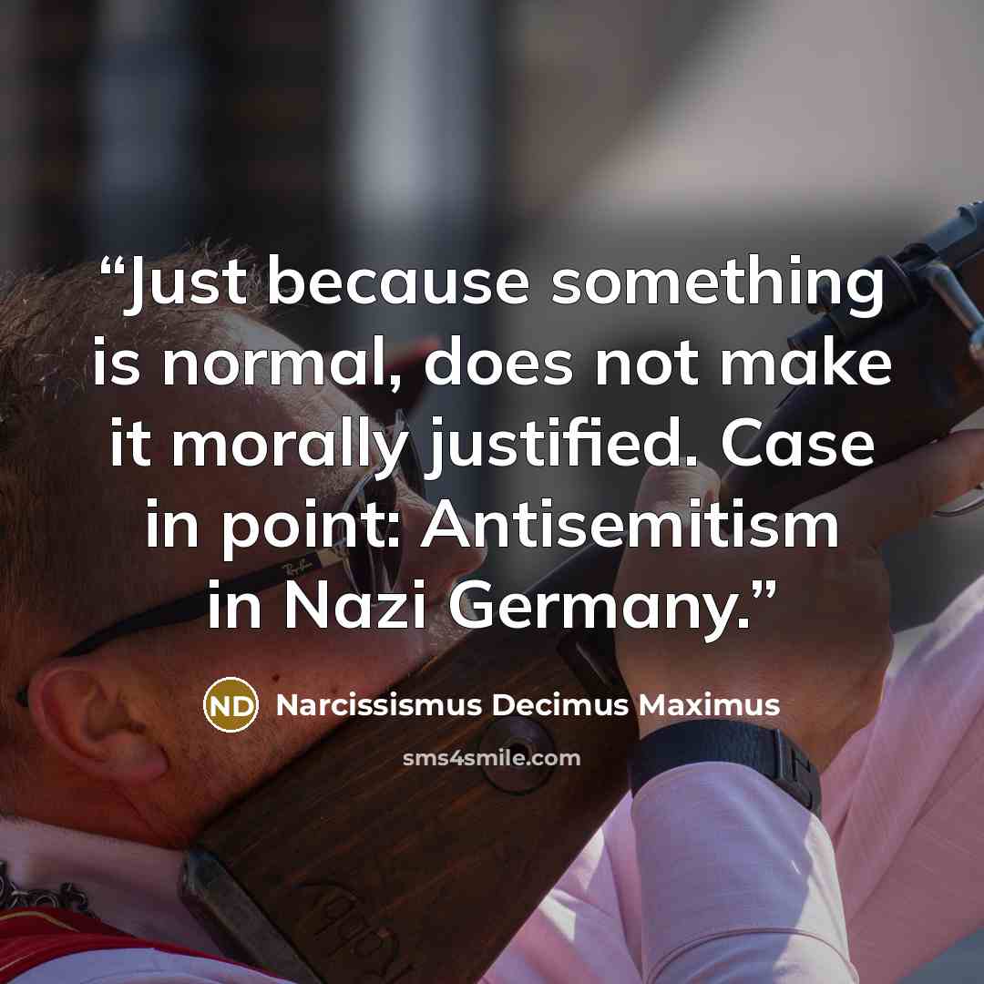 “Just because something is normal, does not make it morally justified. Case in point: Antisemitism in Nazi Germany.” quote by Narcissismus Decimus Maximus