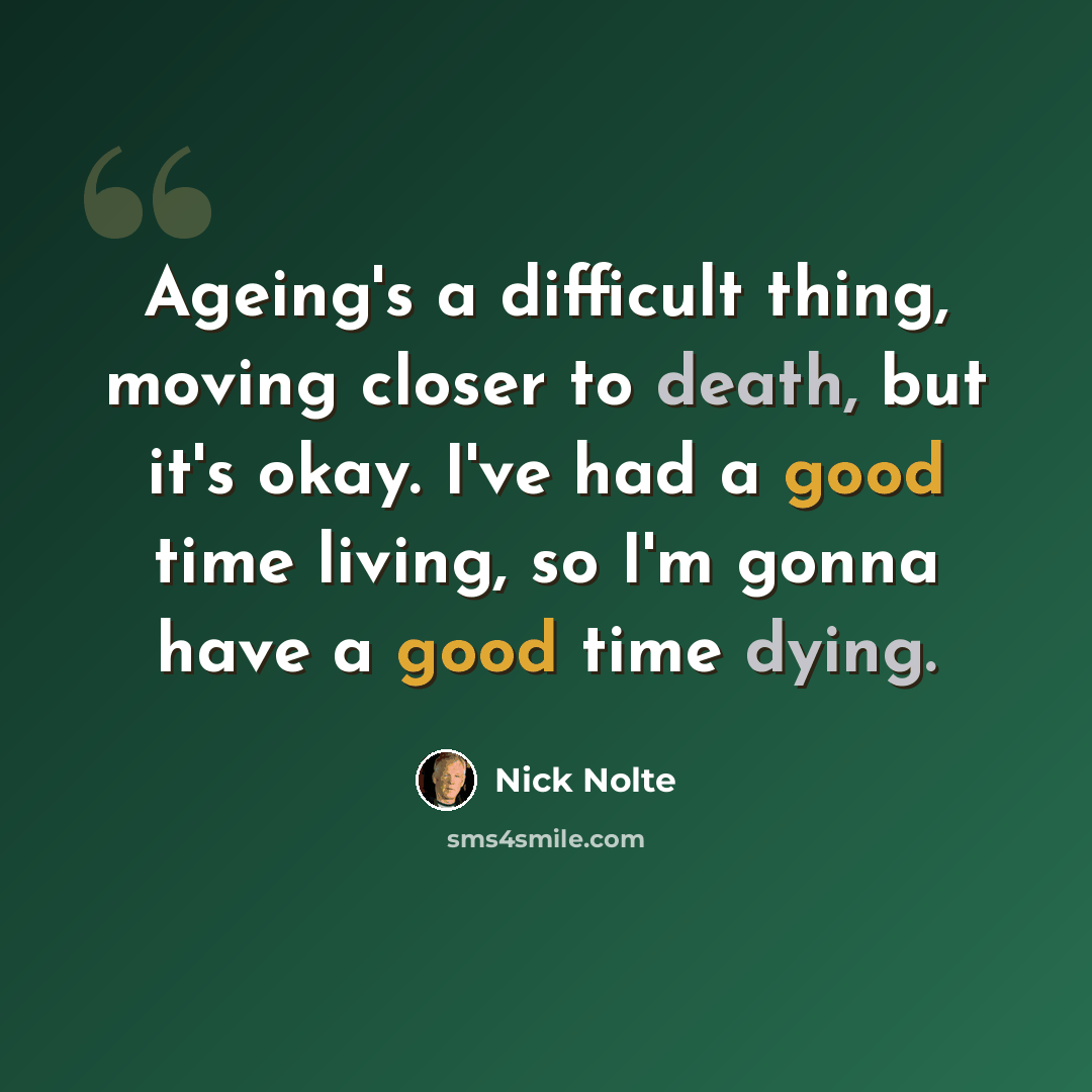 “Ageing's a difficult thing, moving closer to death, but it's okay. I've had a good time living, so I'm gonna have a good time dying.” quote by Nick Nolte