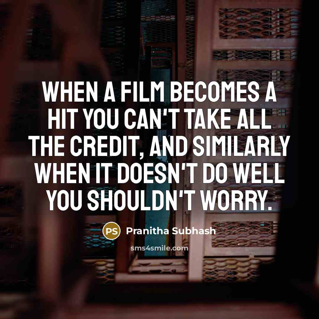 “When a film becomes a hit you can't take all the credit, and similarly when it doesn't do well you shouldn't worry.” quote by Pranitha Subhash
