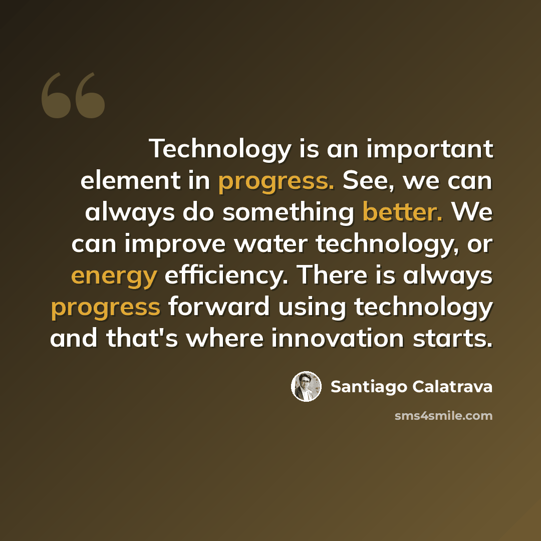 “Technology is an important element in progress. See, we can always do something better. We can improve water technology, or energy efficiency. There is always progress forward using technology and that's where innovation starts.” quote by Santiago Calatrava