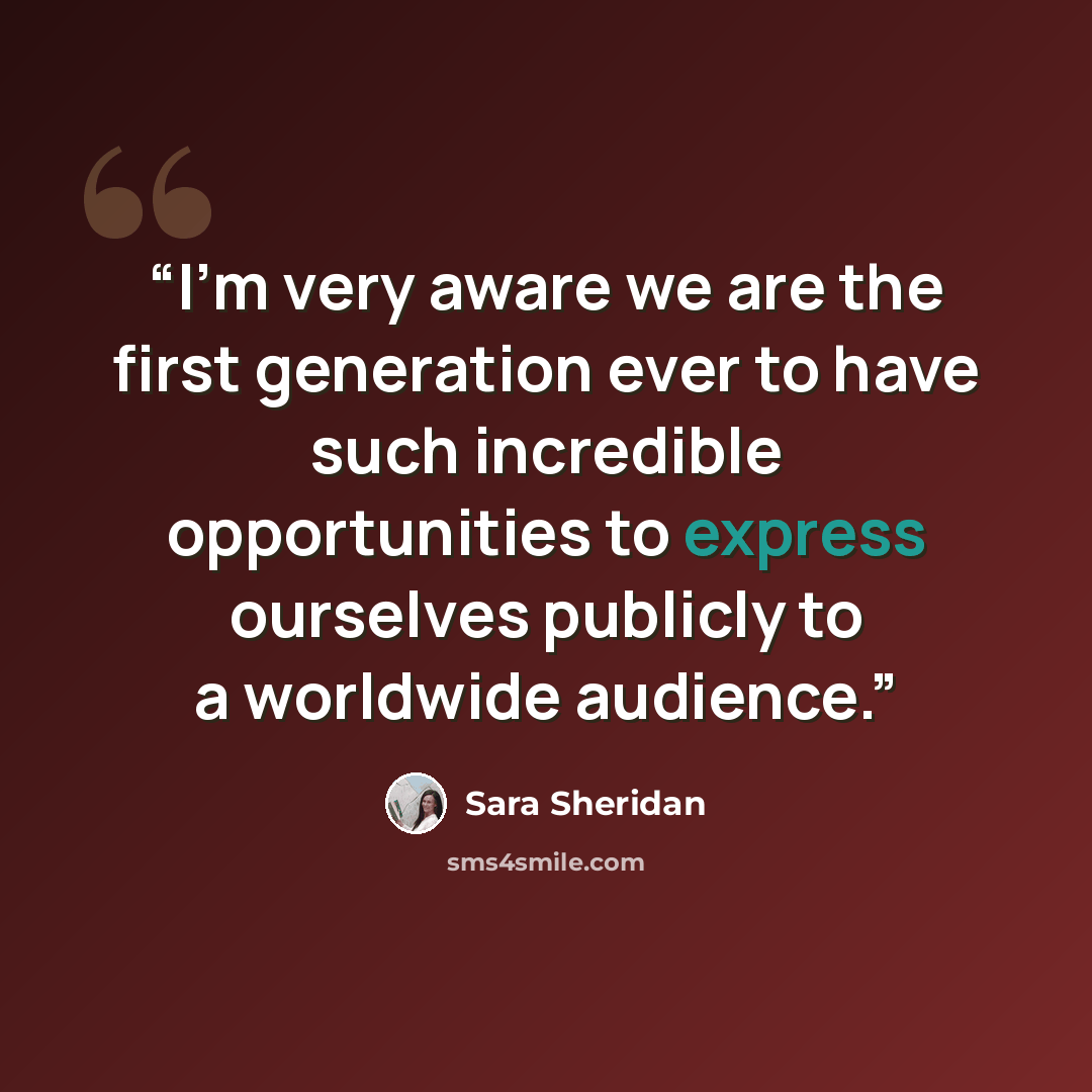 “I'm very aware we are the first generation ever to have such incredible opportunities to express ourselves publicly to a worldwide audience.” quote by Sara Sheridan