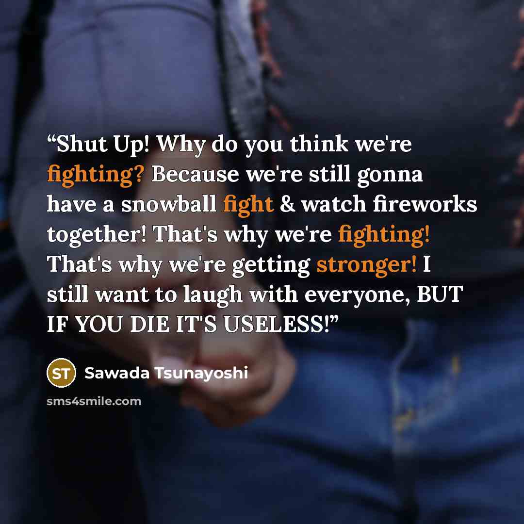 “Shut Up! Why do you think we're fighting? Because we're still gonna have a snowball fight & watch fireworks together! That's why we're fighting! That's why we're getting stronger! I still want to laugh with everyone, BUT IF YOU DIE IT'S USELESS!” quote by Sawada Tsunayoshi