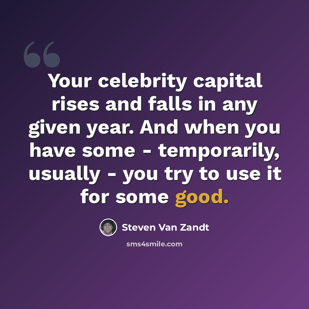 “Your celebrity capital rises and falls in any given year. And when you have some - temporarily, usually - you try to use it for some good.” quote by Steven Van Zandt