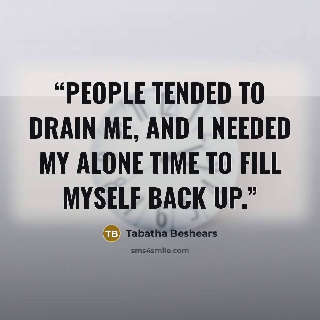“People tended to drain me, and I needed my alone time to fill myself back up.” quote by Tabatha Beshears