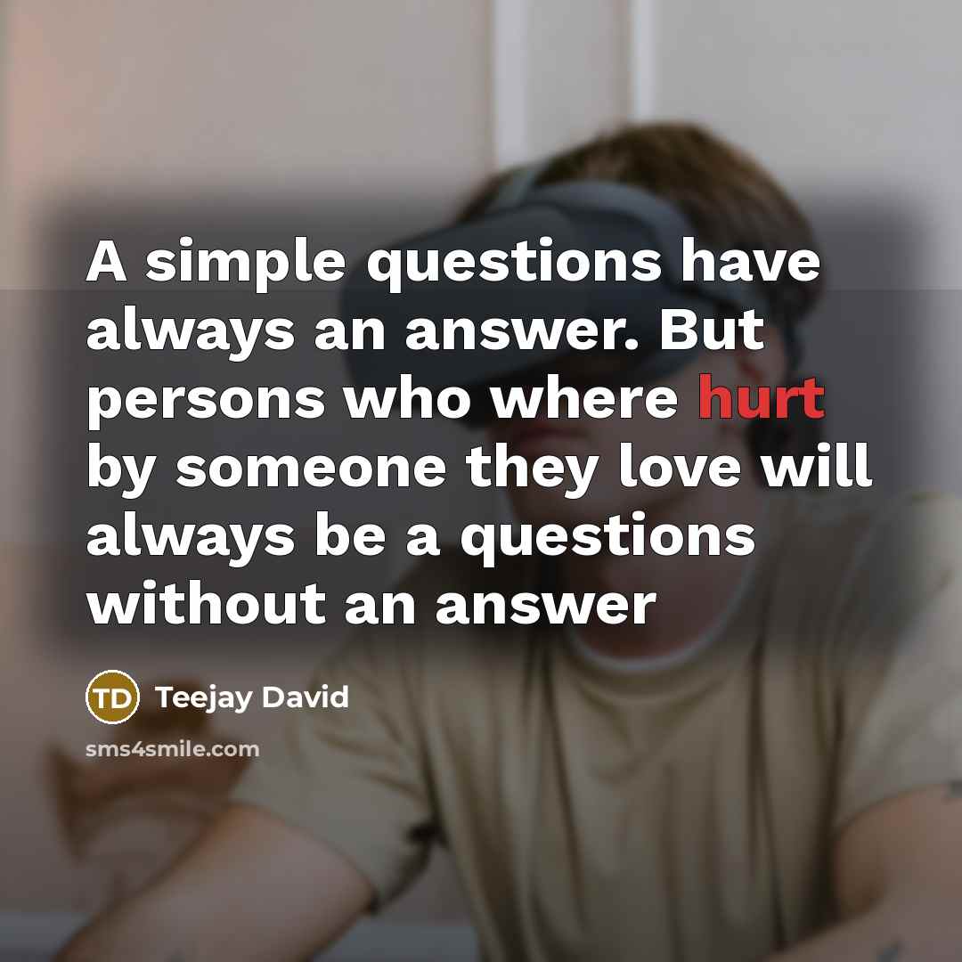 “A simple questions have always an answer. But persons who where hurt by someone they love will always be a questions without an answer” quote by Teejay David