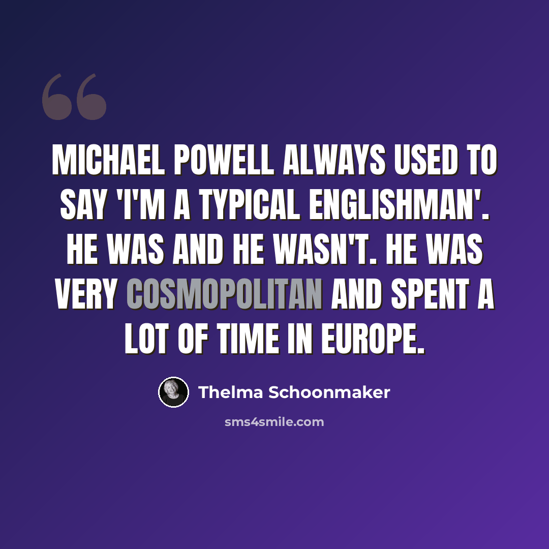 “Michael Powell always used to say 'I'm a typical Englishman'. He was and he wasn't. He was very cosmopolitan and spent a lot of time in Europe.” quote by Thelma Schoonmaker