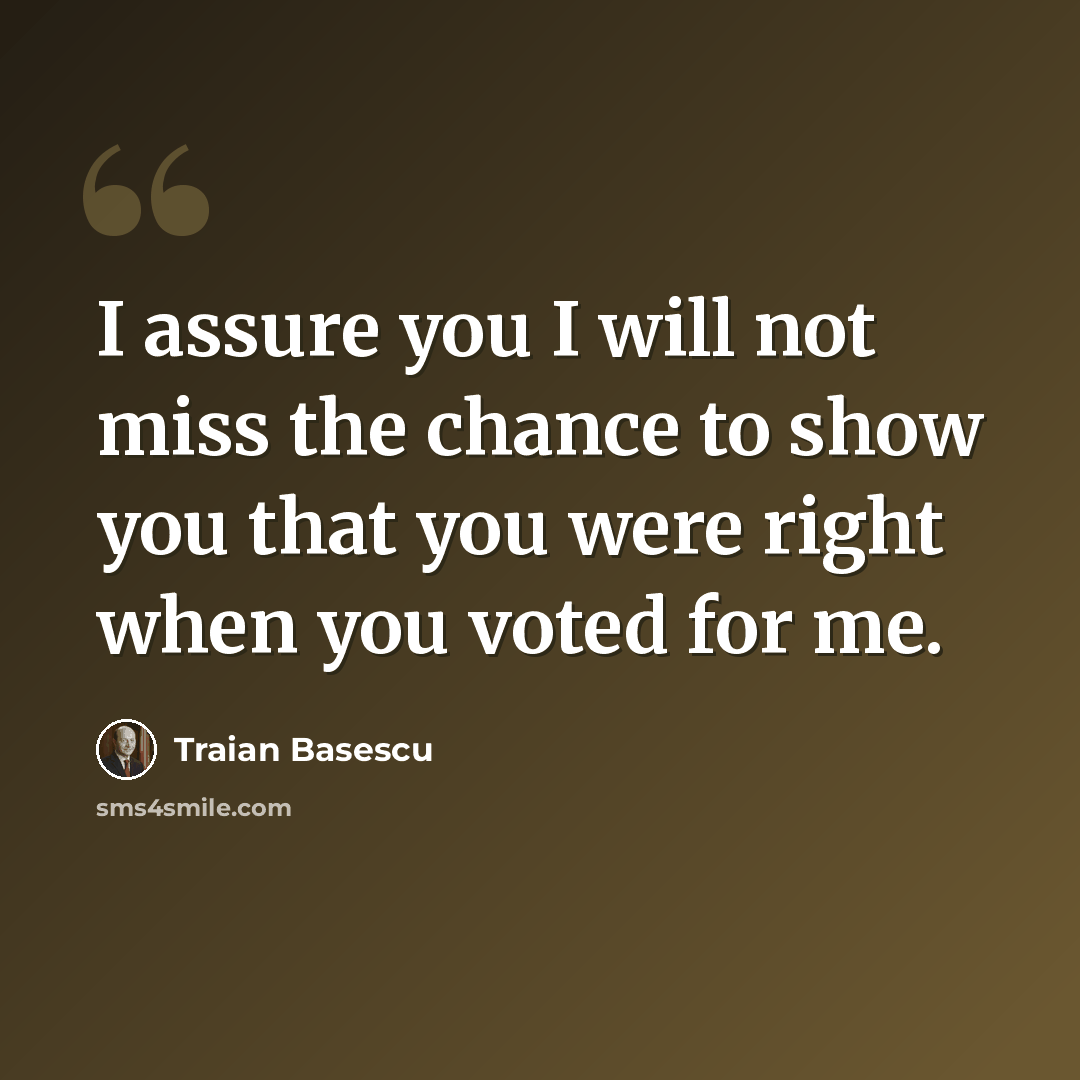 “I assure you I will not miss the chance to show you that you were right when you voted for me.” quote by Traian Basescu