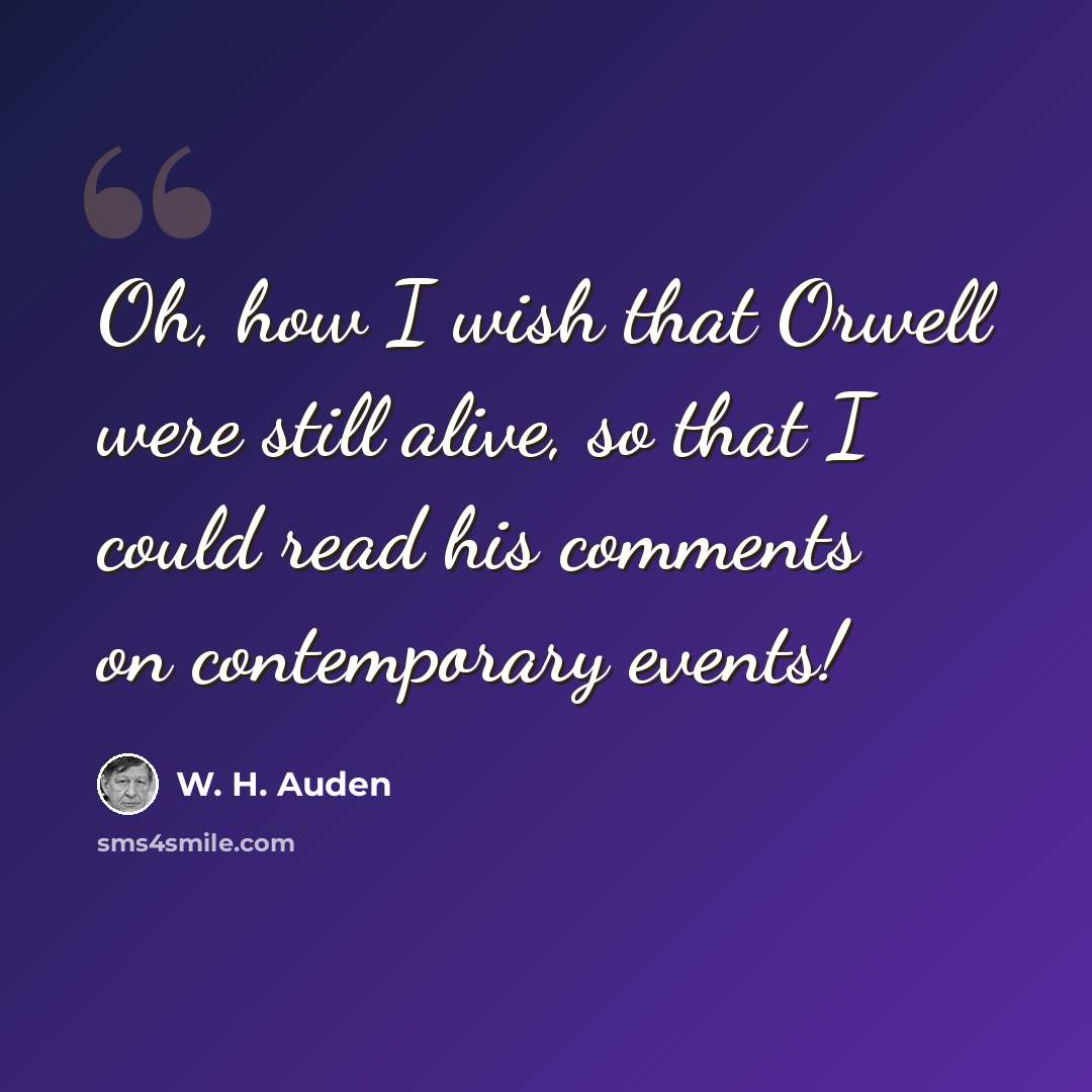 “Oh, how I wish that Orwell were still alive, so that I could read his comments on contemporary events!” quote by W. H. Auden