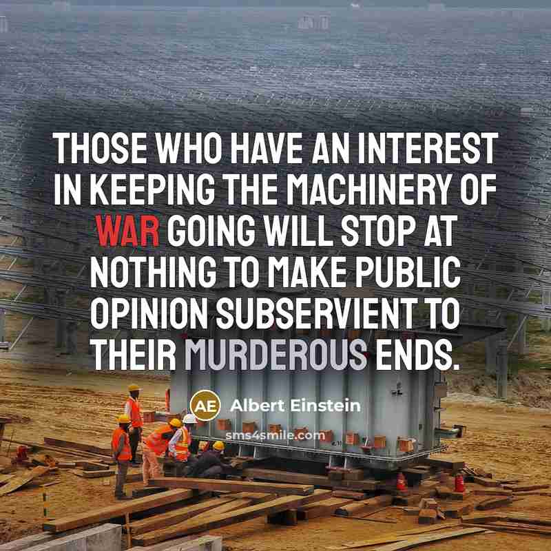 “Those who have an interest in keeping the machinery of war going will stop at nothing to make public opinion subservient to their murderous ends.” quote by Albert Einstein