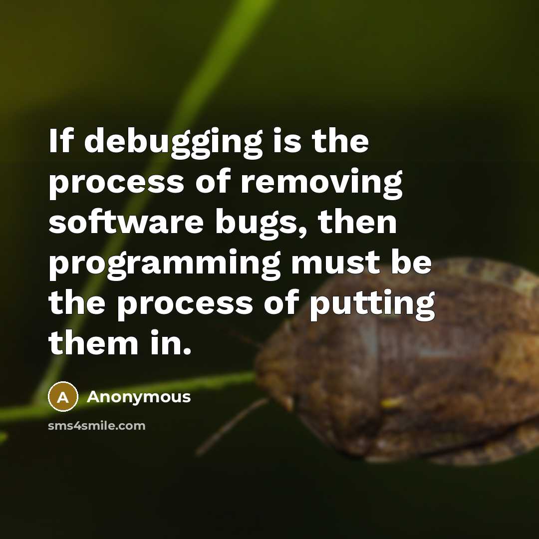 “If debugging is the process of removing software bugs, then programming must be the process of putting them in.” quote by Anonymous