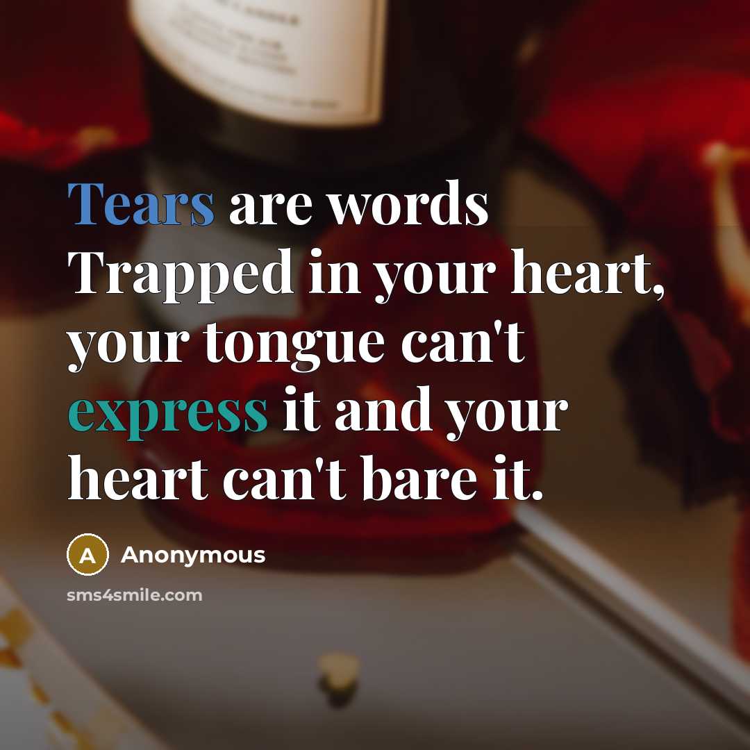 “Tears are words Trapped in your heart, your tongue can't express it and your heart can't bare it.” quote by Anonymous