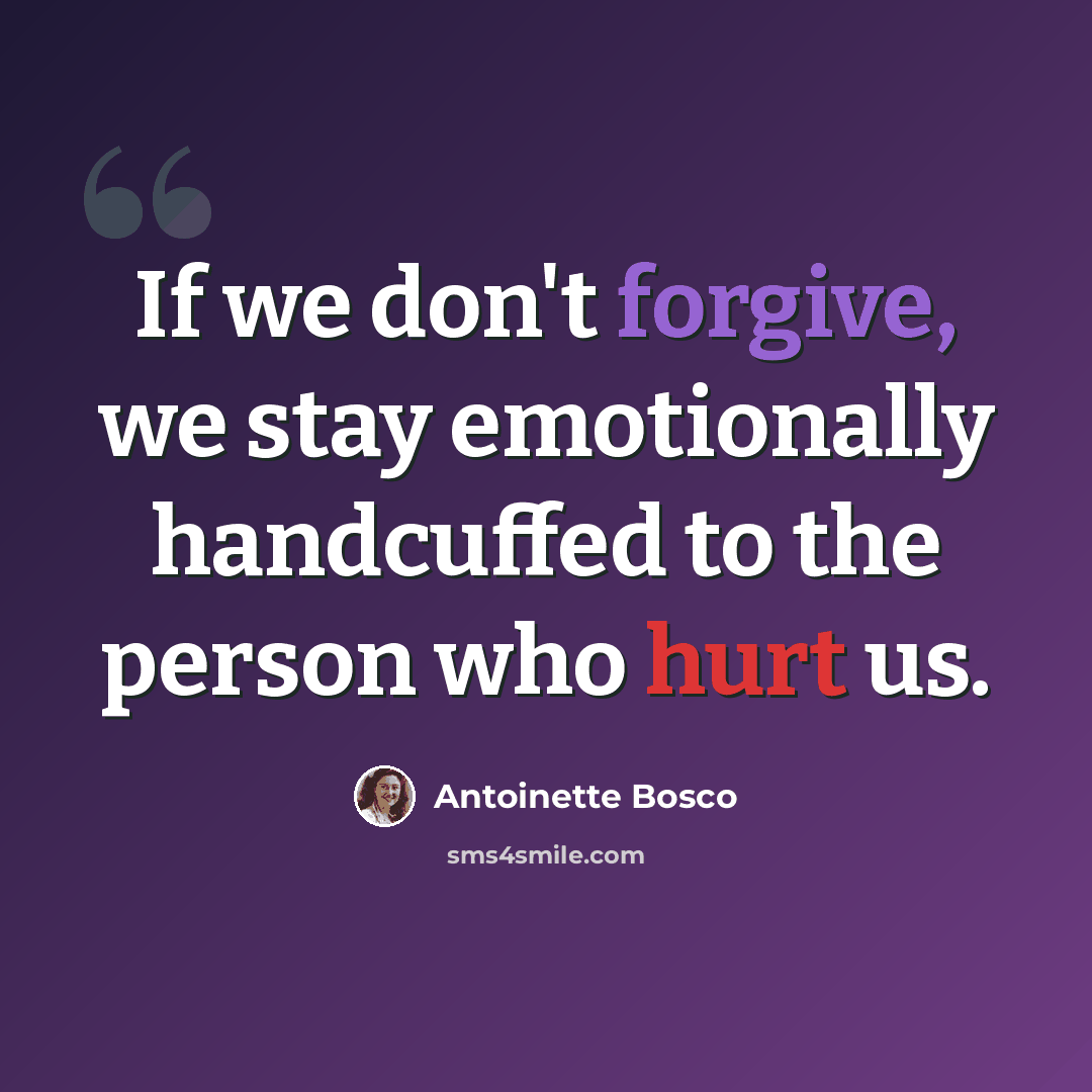 “If we don't forgive, we stay emotionally handcuffed to the person who hurt us.” quote by Antoinette Bosco