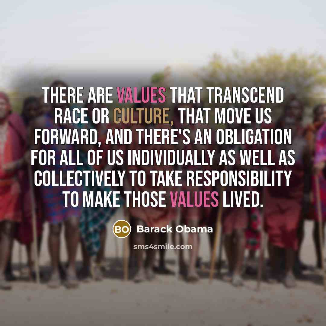 “There are values that transcend race or culture, that move us forward, and there's an obligation for all of us individually as well as collectively to take responsibility to make those values lived.” quote by Barack Obama