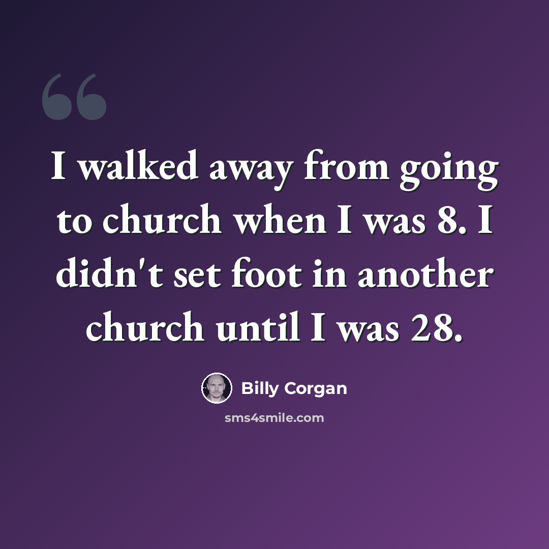 “I walked away from going to church when I was 8. I didn't set foot in another church until I was 28.” quote by Billy Corgan