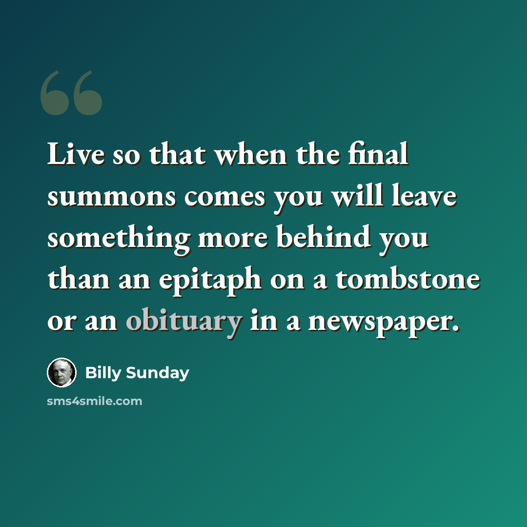 “Live so that when the final summons comes you will leave something more behind you than an epitaph on a tombstone or an obituary in a newspaper.” quote by Billy Sunday