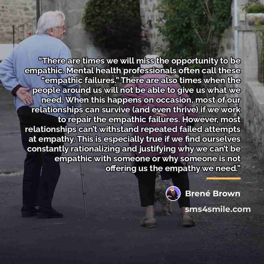 “There are times we will miss the opportunity to be empathic. Mental health professionals often call these “empathic failures.” There are also times when the people around us will not be able to give us what we need. When this happens on occasion, most of our relationships can survive (and even…” quote by Brené Brown