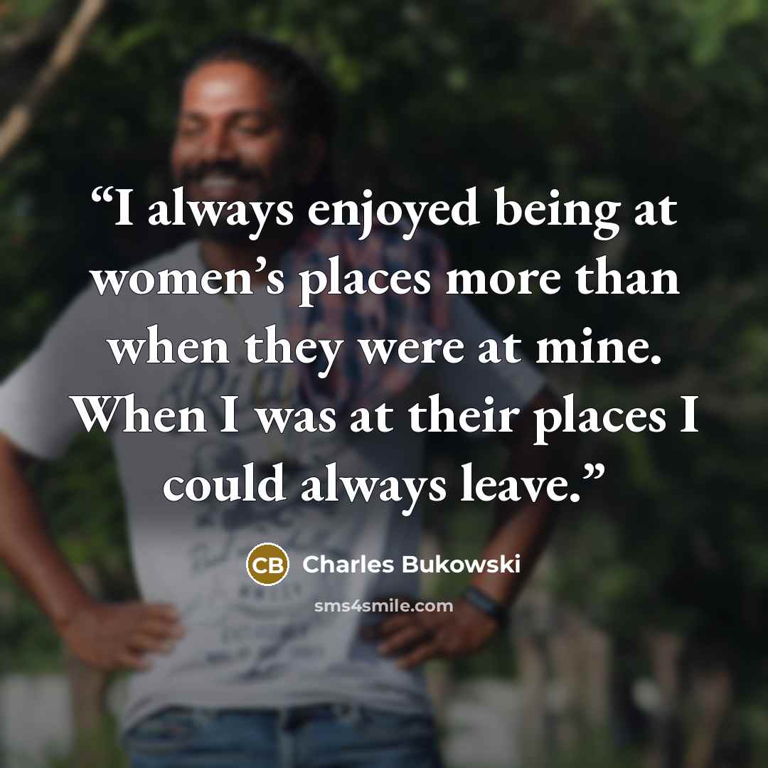 “I always enjoyed being at women’s places more than when they were at mine. When I was at their places I could always leave.” quote by Charles Bukowski