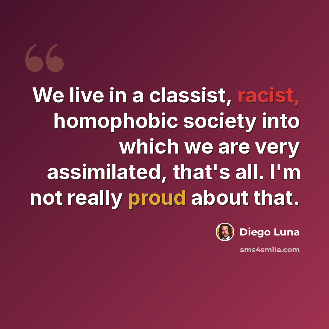 “We live in a classist, racist, homophobic society into which we are very assimilated, that's all. I'm not really proud about that.” quote by Diego Luna