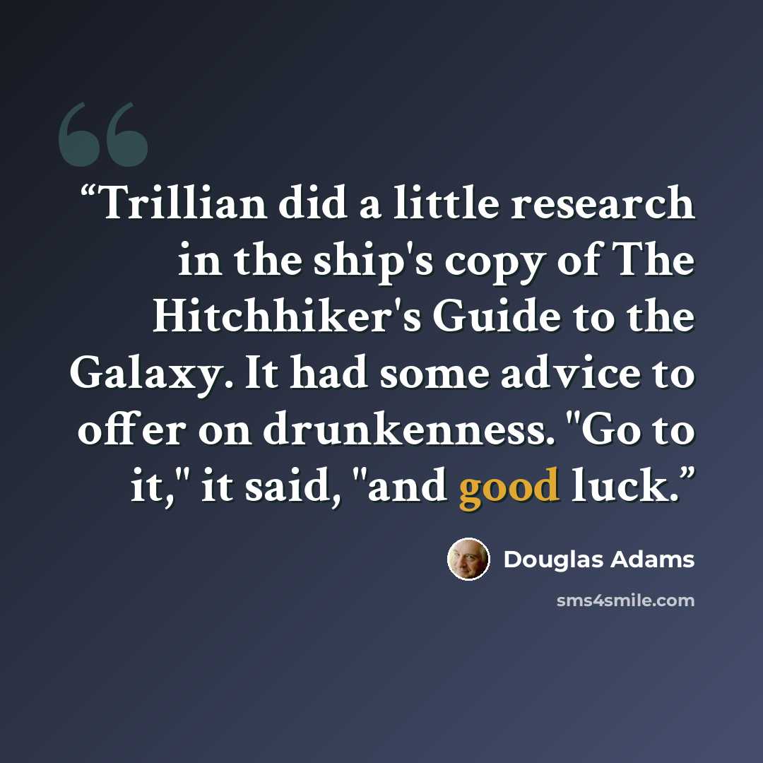 “Trillian did a little research in the ship's copy of The Hitchhiker's Guide to the Galaxy. It had some advice to offer on drunkenness. "Go to it," it said, "and good luck.” quote by Douglas Adams