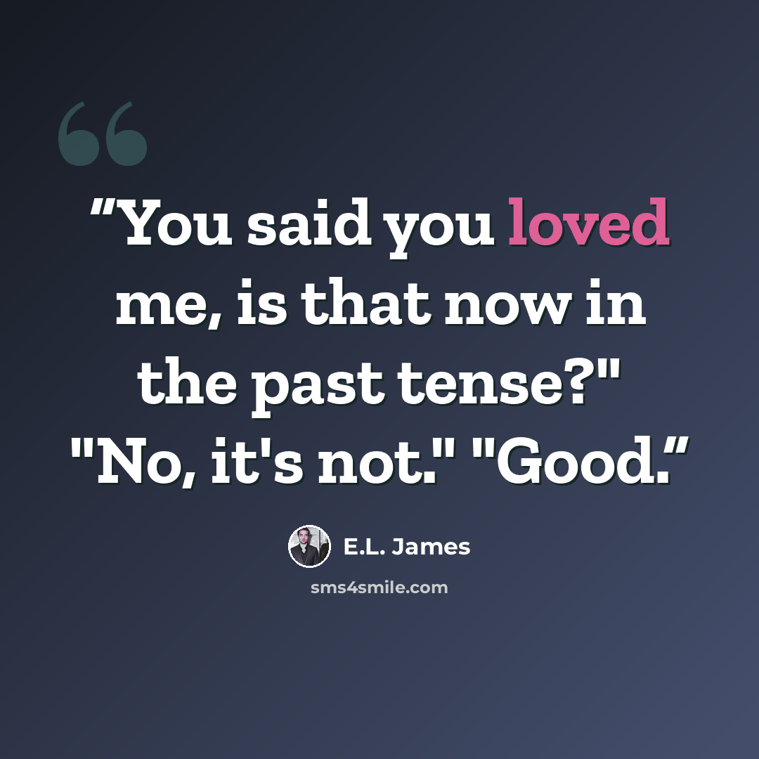 “You said you loved me, is that now in the past tense?" "No, it's not." "Good.” quote by E.L. James