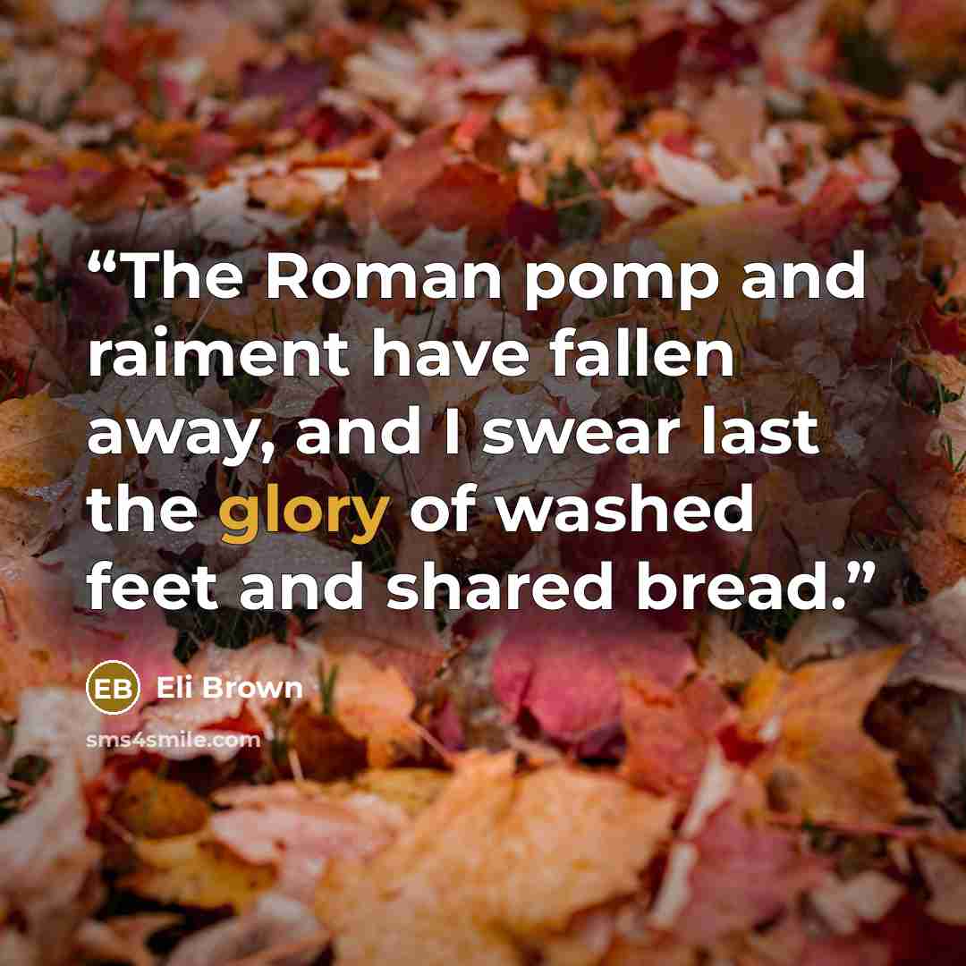 “The Roman pomp and raiment have fallen away, and I swear last the glory of washed feet and shared bread.” quote by Eli Brown
