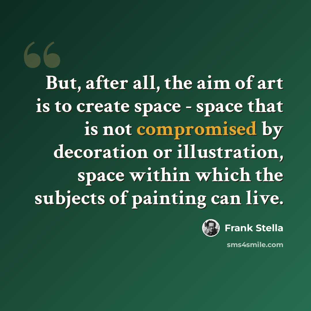 “But, after all, the aim of art is to create space - space that is not compromised by decoration or illustration, space within which the subjects of painting can live.” quote by Frank Stella