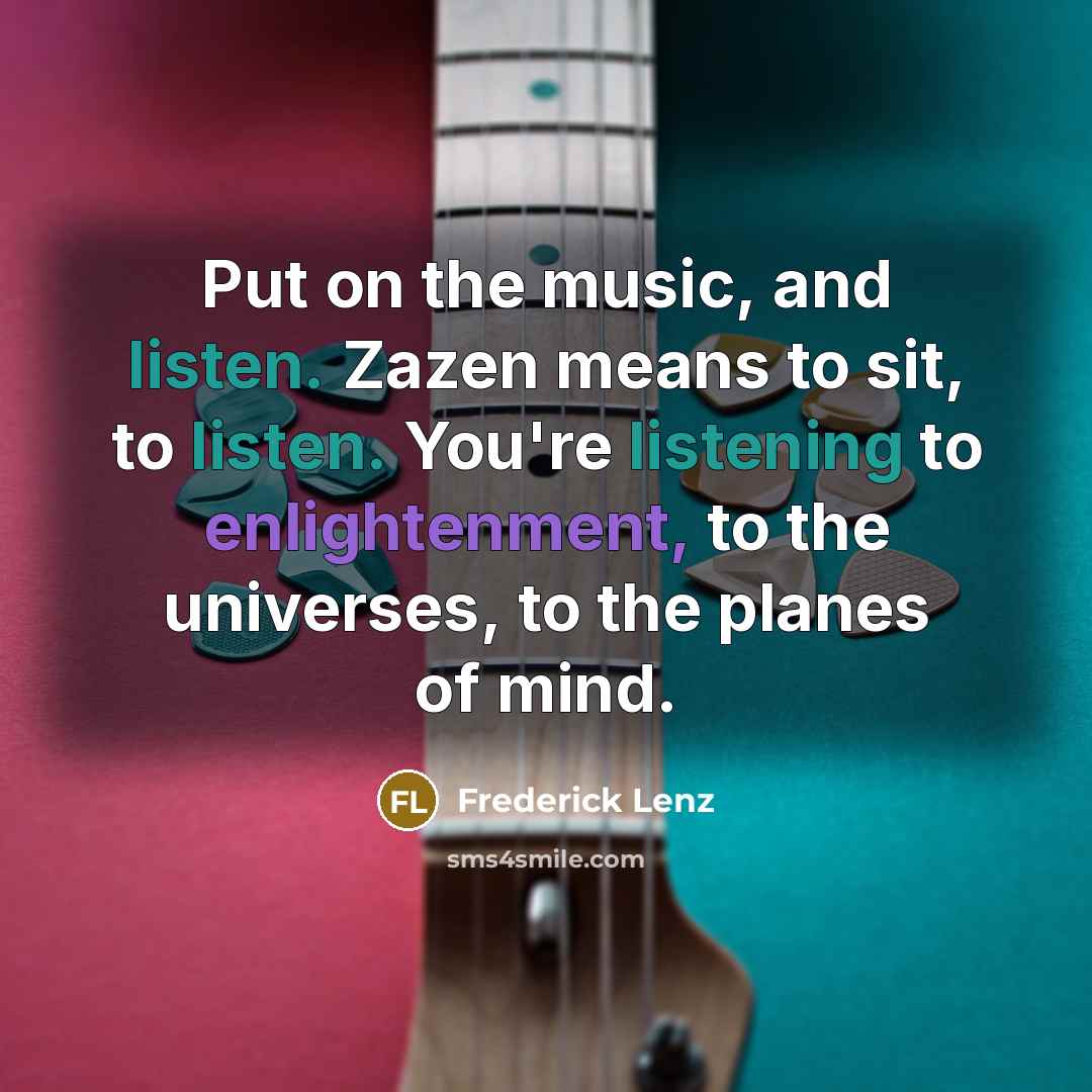 “Put on the music, and listen. Zazen means to sit, to listen. You're listening to enlightenment, to the universes, to the planes of mind.” quote by Frederick Lenz