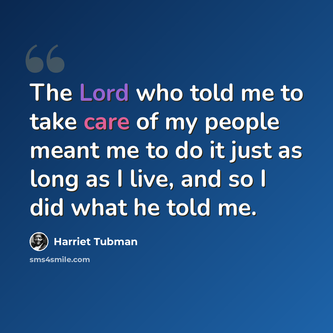 “The Lord who told me to take care of my people meant me to do it just as long as I live, and so I did what he told me.” quote by Harriet Tubman
